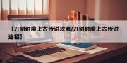 【刀剑封魔上古传说攻略/刀剑封魔上古传说连招】